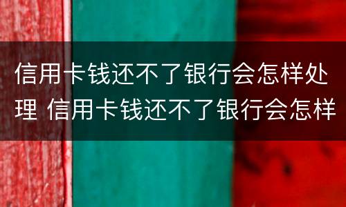 信用卡钱还不了银行会怎样处理 信用卡钱还不了银行会怎样处理呢