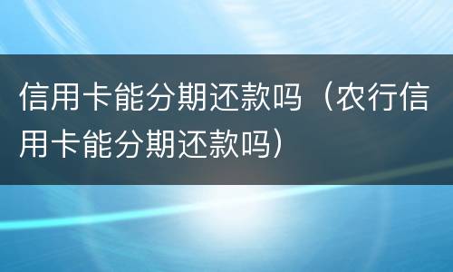 信用卡能分期还款吗（农行信用卡能分期还款吗）