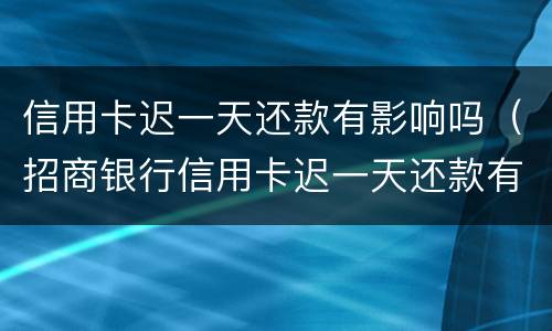 信用卡迟一天还款有影响吗（招商银行信用卡迟一天还款有影响吗）