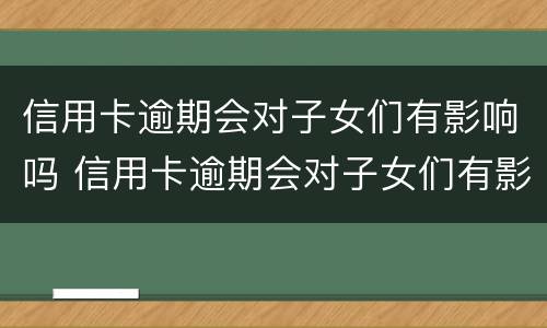 信用卡逾期会对子女们有影响吗 信用卡逾期会对子女们有影响吗知乎