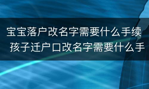 宝宝落户改名字需要什么手续 孩子迁户口改名字需要什么手续