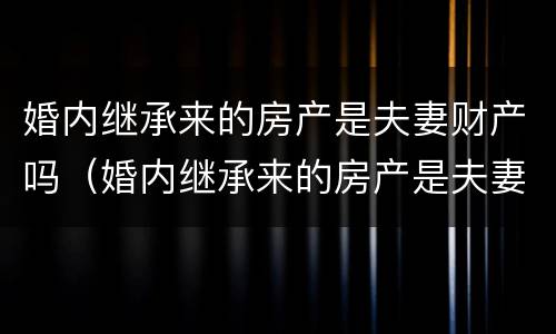 婚内继承来的房产是夫妻财产吗（婚内继承来的房产是夫妻财产吗怎么办）