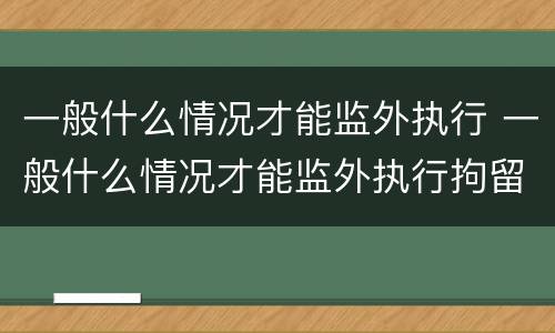 一般什么情况才能监外执行 一般什么情况才能监外执行拘留
