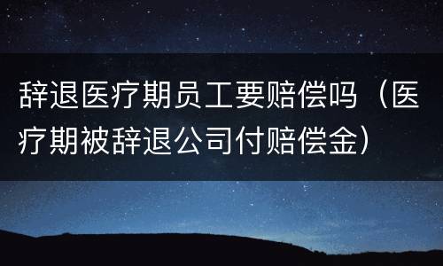 辞退医疗期员工要赔偿吗（医疗期被辞退公司付赔偿金）