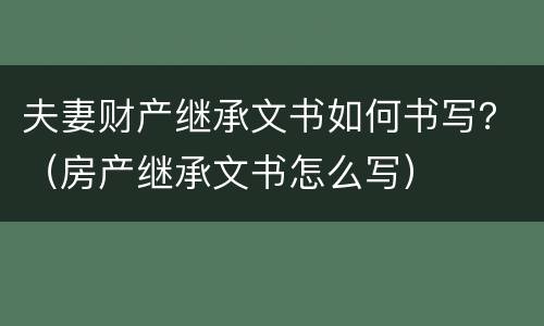 夫妻财产继承文书如何书写？（房产继承文书怎么写）
