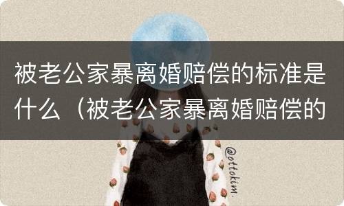 被老公家暴离婚赔偿的标准是什么（被老公家暴离婚赔偿的标准是什么意思）
