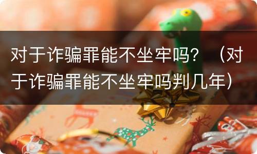 对于诈骗罪能不坐牢吗？（对于诈骗罪能不坐牢吗判几年）