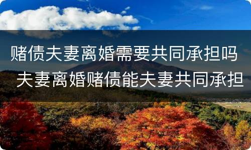 赌债夫妻离婚需要共同承担吗 夫妻离婚赌债能夫妻共同承担吗?