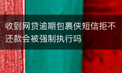 收到网贷逾期包裹侠短信拒不还款会被强制执行吗