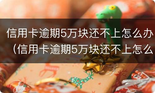 信用卡逾期5万块还不上怎么办（信用卡逾期5万块还不上怎么办呢）