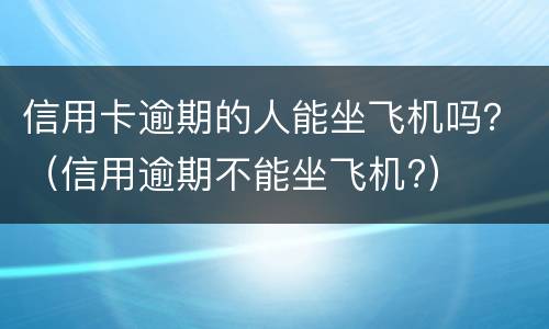 信用卡逾期的人能坐飞机吗？（信用逾期不能坐飞机?）