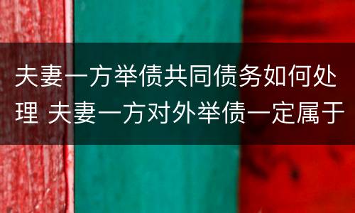 夫妻一方举债共同债务如何处理 夫妻一方对外举债一定属于夫妻共同债务吗