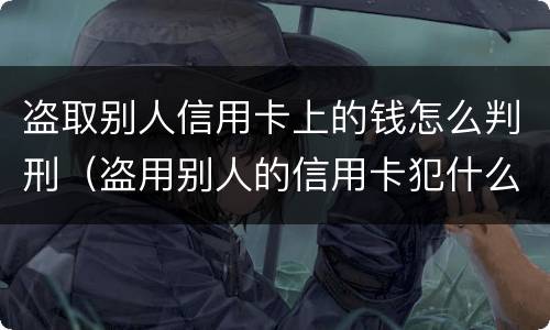 盗取别人信用卡上的钱怎么判刑（盗用别人的信用卡犯什么罪）