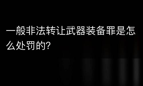 一般非法转让武器装备罪是怎么处罚的？