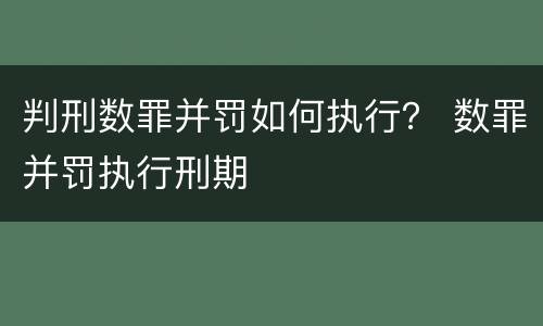 判刑数罪并罚如何执行？ 数罪并罚执行刑期