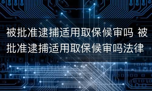 被批准逮捕适用取保候审吗 被批准逮捕适用取保候审吗法律