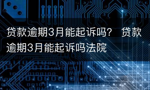 贷款逾期3月能起诉吗？ 贷款逾期3月能起诉吗法院