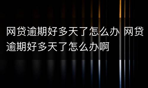 网贷逾期好多天了怎么办 网贷逾期好多天了怎么办啊