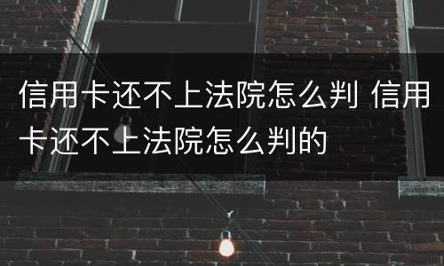 信用卡还不上法院怎么判 信用卡还不上法院怎么判的