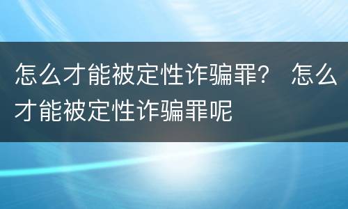 怎么才能被定性诈骗罪？ 怎么才能被定性诈骗罪呢