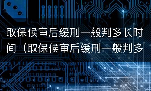 取保候审后缓刑一般判多长时间（取保候审后缓刑一般判多长时间执行）