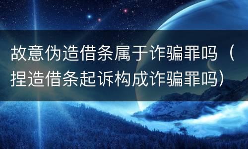 故意伪造借条属于诈骗罪吗（捏造借条起诉构成诈骗罪吗）