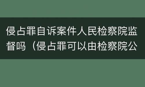 侵占罪自诉案件人民检察院监督吗（侵占罪可以由检察院公诉吗）