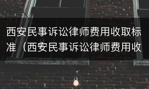 西安民事诉讼律师费用收取标准（西安民事诉讼律师费用收取标准最新）