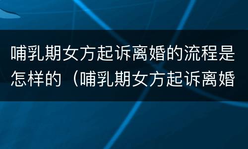 哺乳期女方起诉离婚的流程是怎样的（哺乳期女方起诉离婚财产分配）