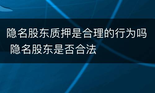 隐名股东质押是合理的行为吗 隐名股东是否合法