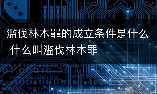滥伐林木罪的成立条件是什么 什么叫滥伐林木罪
