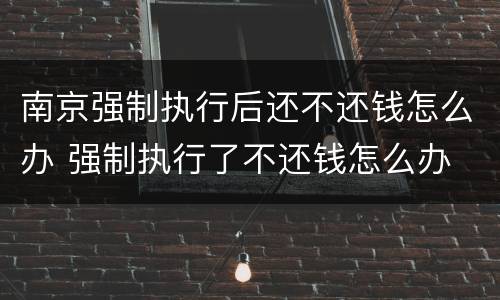 南京强制执行后还不还钱怎么办 强制执行了不还钱怎么办