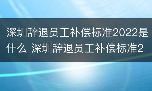 深圳辞退员工补偿标准2022是什么 深圳辞退员工补偿标准2020
