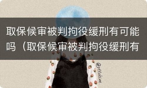 取保候审被判拘役缓刑有可能吗（取保候审被判拘役缓刑有可能吗现在）