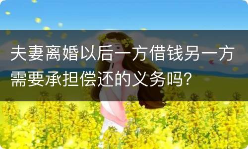 夫妻离婚以后一方借钱另一方需要承担偿还的义务吗？