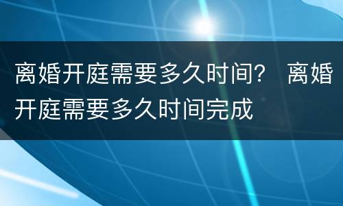 离婚开庭需要多久时间？ 离婚开庭需要多久时间完成