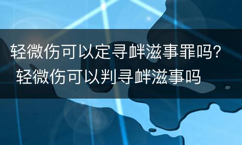 轻微伤可以定寻衅滋事罪吗？ 轻微伤可以判寻衅滋事吗