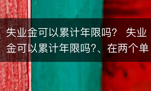 失业金可以累计年限吗？ 失业金可以累计年限吗?、在两个单位干的?