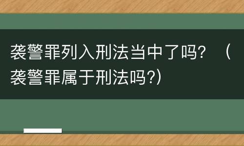 袭警罪列入刑法当中了吗？（袭警罪属于刑法吗?）