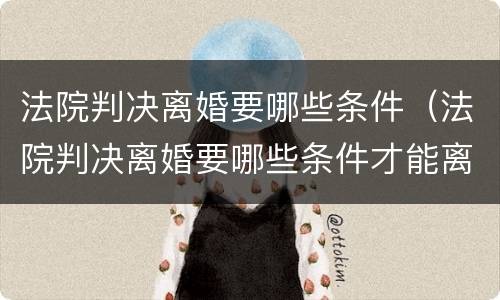 法院判决离婚要哪些条件（法院判决离婚要哪些条件才能离婚）