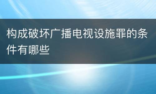 构成破坏广播电视设施罪的条件有哪些