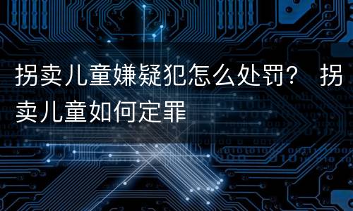 拐卖儿童嫌疑犯怎么处罚？ 拐卖儿童如何定罪