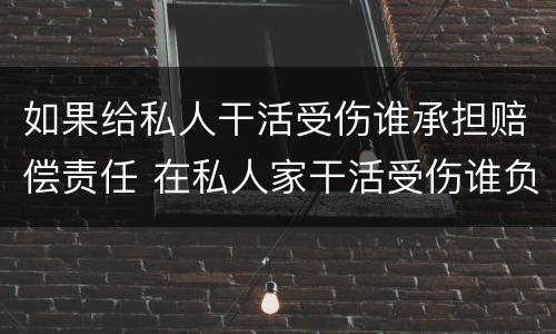 如果给私人干活受伤谁承担赔偿责任 在私人家干活受伤谁负责