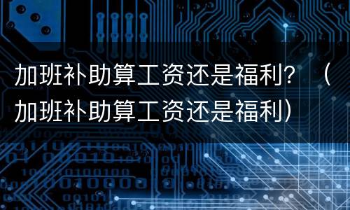 加班补助算工资还是福利？（加班补助算工资还是福利）