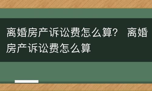 离婚房产诉讼费怎么算？ 离婚房产诉讼费怎么算