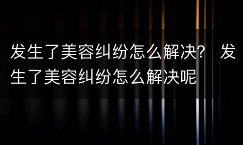 发生了美容纠纷怎么解决？ 发生了美容纠纷怎么解决呢