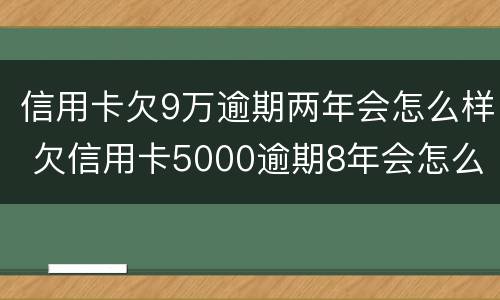 信用卡欠9万逾期两年会怎么样 欠信用卡5000逾期8年会怎么样