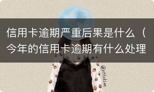 信用卡逾期严重后果是什么（今年的信用卡逾期有什么处理）