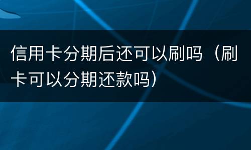 信用卡分期后还可以刷吗（刷卡可以分期还款吗）