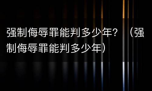 强制侮辱罪能判多少年？（强制侮辱罪能判多少年）